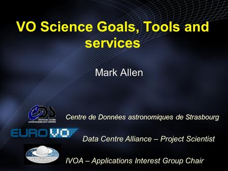 VO Science Goals, Tools and services Mark Allen Centre de Données astronomiques de Strasbourg Data Centre Alliance – Project Scientist IVOA – Applications.