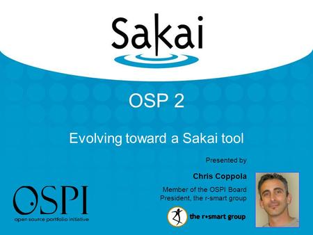 OSP 2 Evolving toward a Sakai tool Presented by Chris Coppola Member of the OSPI Board President, the r-smart group.