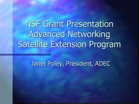 NSF Grant Presentation Advanced Networking Satellite Extension Program Janet Poley, President, ADEC.