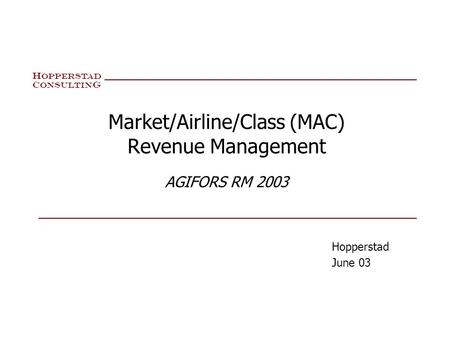 H OPPERSTA D C ONSULTIN G Market/Airline/Class (MAC) Revenue Management AGIFORS RM 2003 Hopperstad June 03.