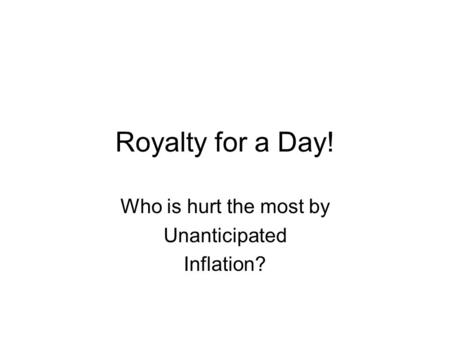 Royalty for a Day! Who is hurt the most by Unanticipated Inflation?