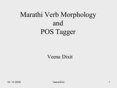 18 / 10 /2005Veena Dixit1 Marathi Verb Morphology and POS Tagger Veena Dixit.