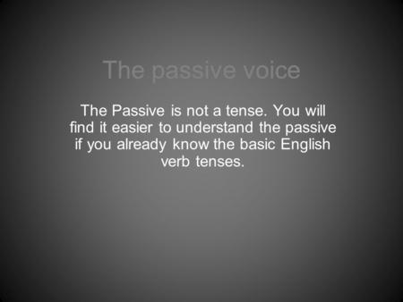 The passive voice The Passive is not a tense. You will find it easier to understand the passive if you already know the basic English verb tenses.