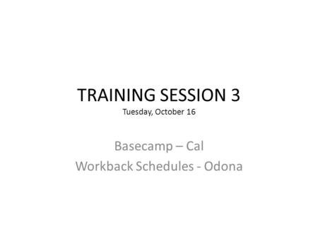 TRAINING SESSION 3 Tuesday, October 16 Basecamp – Cal Workback Schedules - Odona.