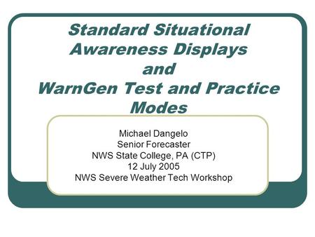 Standard Situational Awareness Displays and WarnGen Test and Practice Modes Michael Dangelo Senior Forecaster NWS State College, PA (CTP) 12 July 2005.