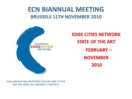 ECN BIANNUAL MEETING BRUSSELS 11TH NOVEMBER 2010 EDGE CITIES NETWORK STATE OF THE ART FEBRUARY – NOVEMBER 2010.