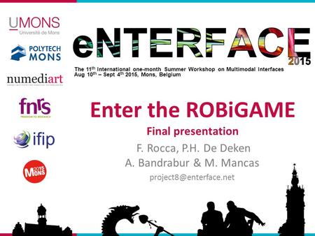 The 11 th International one-month Summer Workshop on Multimodal Interfaces Aug 10 th – Sept 4 th 2015, Mons, Belgium Enter the ROBiGAME Final presentation.