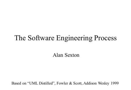 The Software Engineering Process Alan Sexton Based on “UML Distilled”, Fowler & Scott, Addison Wesley 1999.