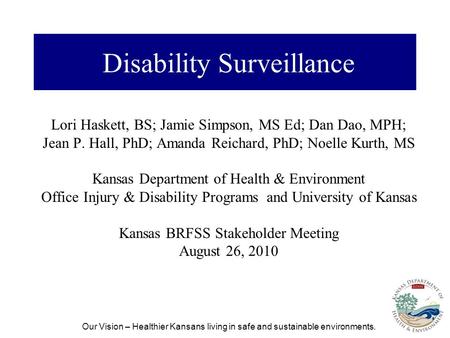 Our Vision – Healthier Kansans living in safe and sustainable environments. Disability Surveillance Lori Haskett, BS; Jamie Simpson, MS Ed; Dan Dao, MPH;