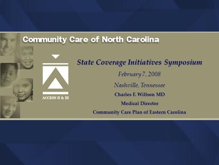 State Coverage Initiatives Symposium February 7, 2008 Nashville, Tennessee Charles F. Willson MD Medical Director Community Care Plan of Eastern Carolina.