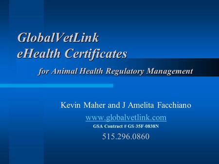 GlobalVetLink eHealth Certificates for Animal Health Regulatory Management Kevin Maher and J Amelita Facchiano www.globalvetlink.com GSA Contract # GS-35F-0838N.