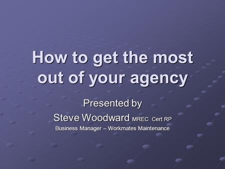 How to get the most out of your agency Presented by Steve Woodward MREC Cert RP Business Manager – Workmates Maintenance.