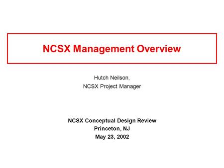 NCSX Management Overview Hutch Neilson, NCSX Project Manager NCSX Conceptual Design Review Princeton, NJ May 23, 2002.