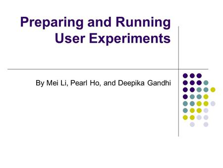 Preparing and Running User Experiments By Mei Li, Pearl Ho, and Deepika Gandhi.