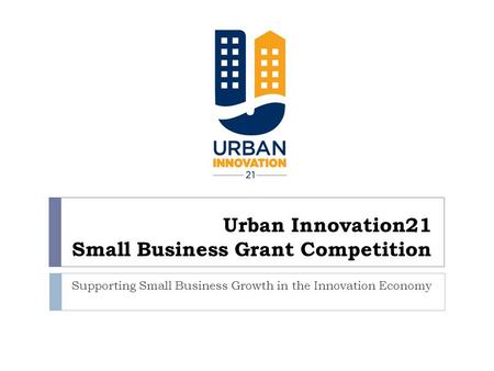 Urban Innovation21 Small Business Grant Competition Supporting Small Business Growth in the Innovation Economy.