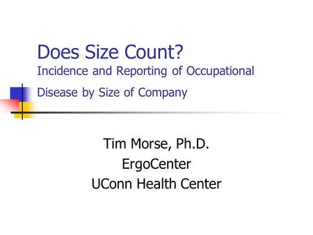 Does Size Count? Incidence and Reporting of Occupational Disease by Size of Company Tim Morse, Ph.D. ErgoCenter UConn Health Center.