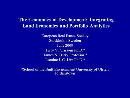 The Economics of Development: Integrating Land Economics and Portfolio Analytics European Real Estate Society Stockholm, Sweden June 2009 Terry V. Grissom.