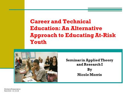 Career and Technical Education: An Alternative Approach to Educating At-Risk Youth Seminar in Applied Theory and Research I By Nicole Morris Midterm Presentation.