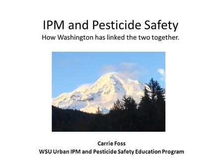 IPM and Pesticide Safety How Washington has linked the two together. Carrie Foss WSU Urban IPM and Pesticide Safety Education Program.