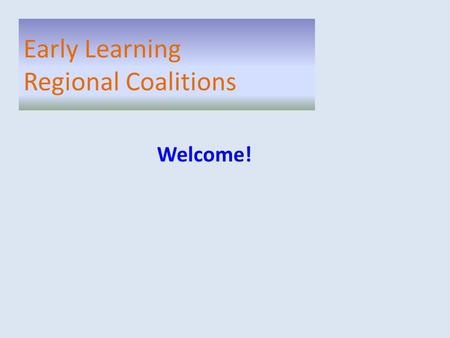 Welcome! Early Learning Regional Coalitions. Welcome Updates SLC Project Purpose SLC Recommendations Early Learning Regional Coalitions.