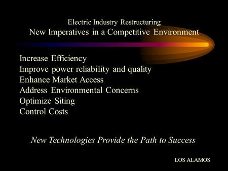 Electric Industry Restructuring New Imperatives in a Competitive Environment Increase Efficiency Improve power reliability and quality Enhance Market Access.