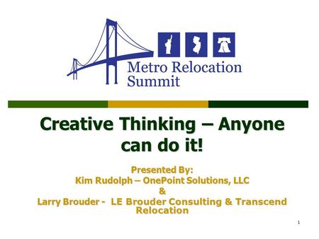 1 Creative Thinking – Anyone can do it! Presented By: Kim Rudolph – OnePoint Solutions, LLC & Larry Brouder - LE Brouder Consulting & Transcend Relocation.