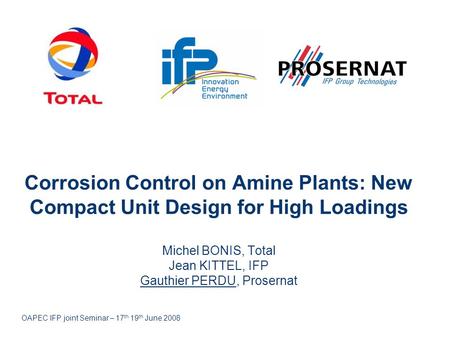 Corrosion Control on Amine Plants: New Compact Unit Design for High Loadings Michel BONIS, Total Jean KITTEL, IFP Gauthier PERDU, Prosernat Good afternoon.