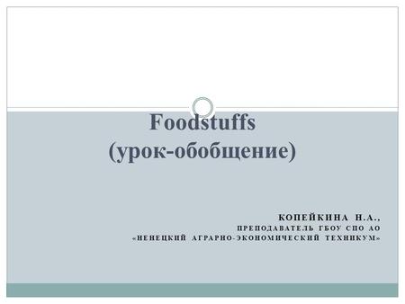 КОПЕЙКИНА Н.А., ПРЕПОДАВАТЕЛЬ ГБОУ СПО АО «НЕНЕЦКИЙ АГРАРНО-ЭКОНОМИЧЕСКИЙ ТЕХНИКУМ» Foodstuffs (урок-обобщение)