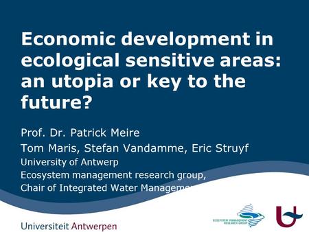 Economic development in ecological sensitive areas: an utopia or key to the future? Prof. Dr. Patrick Meire Tom Maris, Stefan Vandamme, Eric Struyf University.