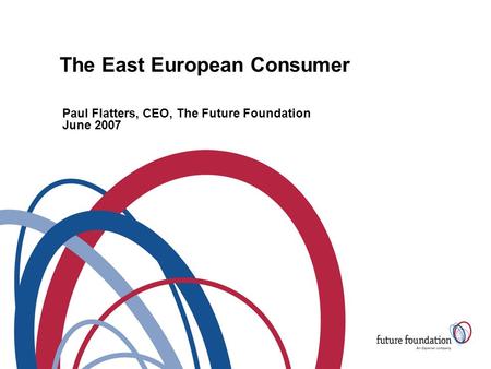 The East European Consumer Paul Flatters, CEO, The Future Foundation June 2007.