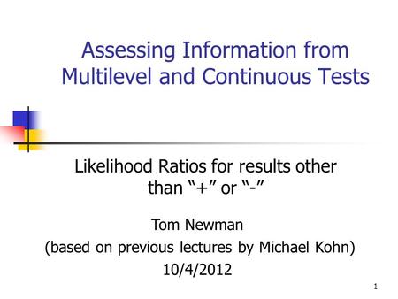 Assessing Information from Multilevel and Continuous Tests Likelihood Ratios for results other than “+” or “-” Tom Newman (based on previous lectures by.