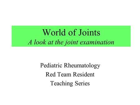 World of Joints A look at the joint examination Pediatric Rheumatology Red Team Resident Teaching Series.