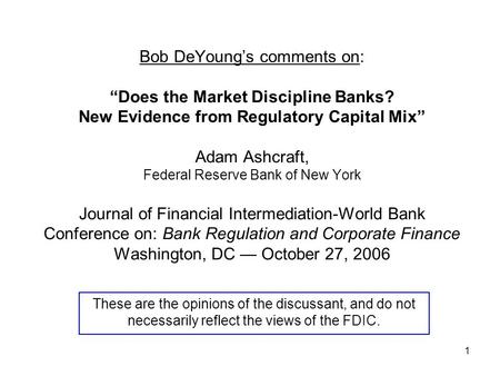 1 Bob DeYoung’s comments on: “Does the Market Discipline Banks? New Evidence from Regulatory Capital Mix” Adam Ashcraft, Federal Reserve Bank of New York.