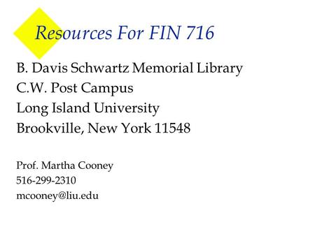 Resources For FIN 716 B. Davis Schwartz Memorial Library C.W. Post Campus Long Island University Brookville, New York 11548 Prof. Martha Cooney 516-299-2310.