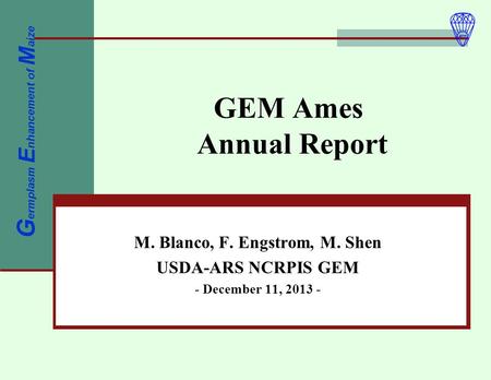 GEM Ames Annual Report M. Blanco, F. Engstrom, M. Shen USDA-ARS NCRPIS GEM - December 11, 2013 - G ermplasm E nhancement of M aize.