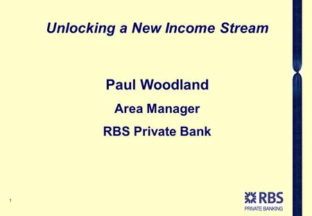 1 Paul Woodland Area Manager RBS Private Bank Unlocking a New Income Stream.