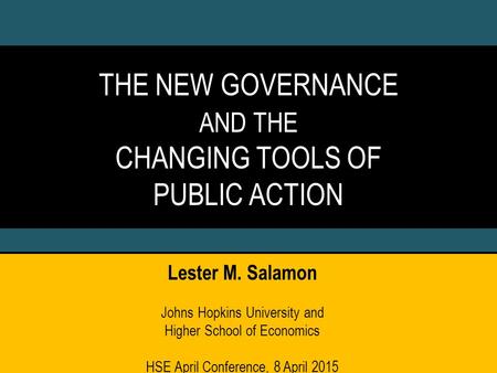 THE NEW GOVERNANCE AND THE CHANGING TOOLS OF PUBLIC ACTION Lester M. Salamon Johns Hopkins University and Higher School of Economics HSE April Conference,