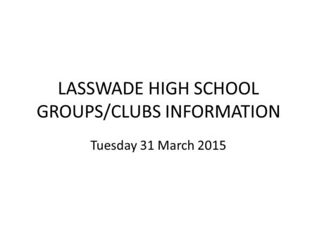 LASSWADE HIGH SCHOOL GROUPS/CLUBS INFORMATION Tuesday 31 March 2015.