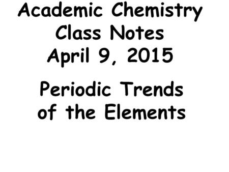 Academic Chemistry Class Notes April 9, 2015 Periodic Trends of the Elements.