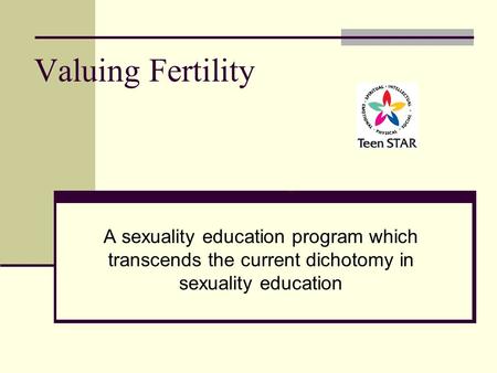 Valuing Fertility A sexuality education program which transcends the current dichotomy in sexuality education.