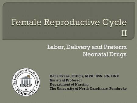 Labor, Delivery and Preterm Neonatal Drugs Dena Evans, EdD(c), MPH, BSN, RN, CNE Assistant Professor Department of Nursing The University of North Carolina.