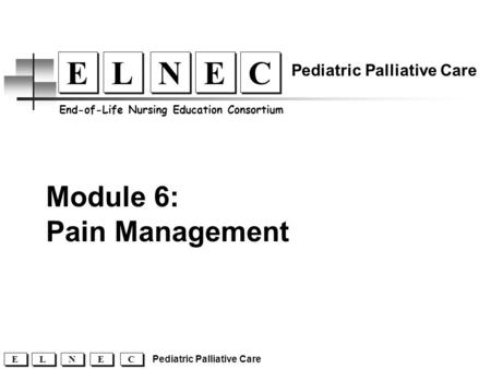 Module 6: Pain Management C C E E N N L L E E End-of-Life Nursing Education Consortium Pediatric Palliative Care C C E E N N L L E E.