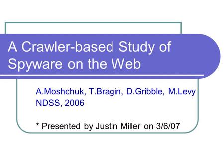 A Crawler-based Study of Spyware on the Web A.Moshchuk, T.Bragin, D.Gribble, M.Levy NDSS, 2006 * Presented by Justin Miller on 3/6/07.