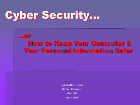 Cyber Security… Compiled by J. Camp Benfer Elementary Klein ISD March 2009 …or How to Keep Your Computer & Your Personal Information Safer …or How to Keep.