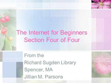 The Internet for Beginners Section Four of Four From the Richard Sugden Library Spencer, MA Jillian M. Parsons.