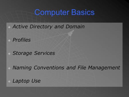 Computer Basics   Active Directory and Domain   Profiles   Storage Services   Naming Conventions and File Management   Laptop Use.