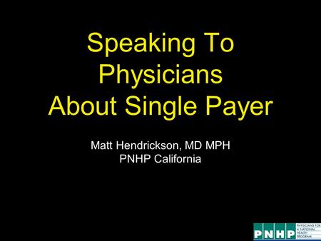 Speaking To Physicians About Single Payer Matt Hendrickson, MD MPH PNHP California.