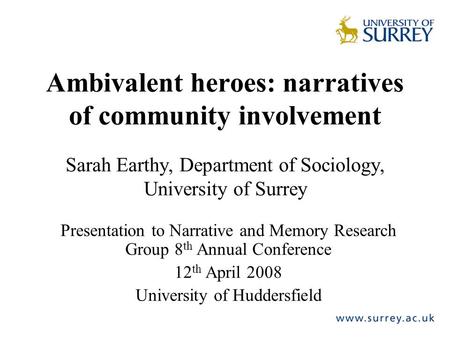 Ambivalent heroes: narratives of community involvement Sarah Earthy, Department of Sociology, University of Surrey Presentation to Narrative and Memory.