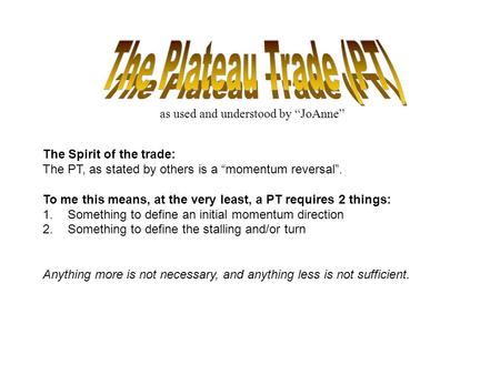 As used and understood by “JoAnne” The Spirit of the trade: The PT, as stated by others is a “momentum reversal”. To me this means, at the very least,