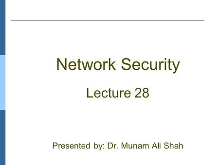 Network Security Lecture 28 Presented by: Dr. Munam Ali Shah.